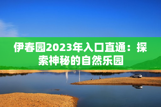 伊春园2023年入口直通：探索神秘的自然乐园