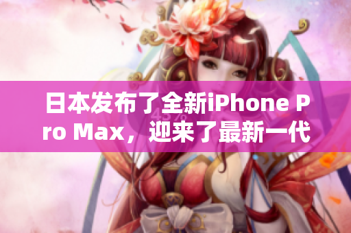 日本发布了全新iPhone Pro Max，迎来了最新一代的智能手机