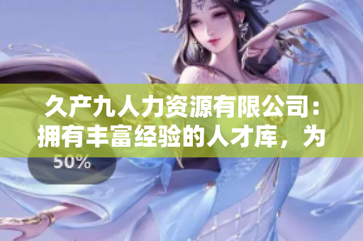 久产九人力资源有限公司：拥有丰富经验的人才库，为企业提供源源不断的人才供应