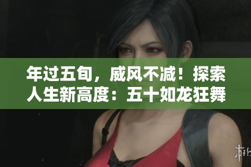 年过五旬，威风不减！探索人生新高度：五十如龙狂舞天际！