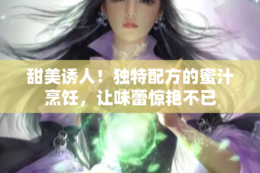 甜美诱人！独特配方的蜜汁烹饪，让味蕾惊艳不已