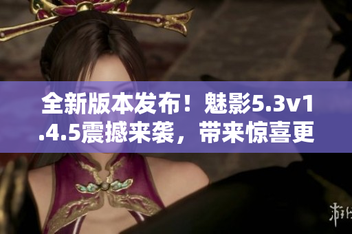 全新版本发布！魅影5.3v1.4.5震撼来袭，带来惊喜更新