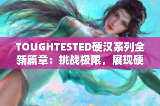 TOUGHTESTED硬汉系列全新篇章：挑战极限，展现硬派风格的完美之旅