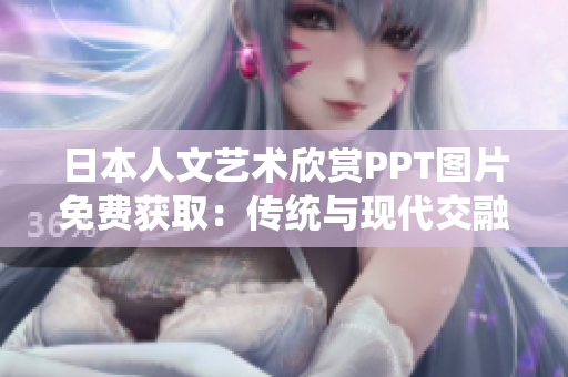 日本人文艺术欣赏PPT图片免费获取：传统与现代交融，文化之美尽在其中