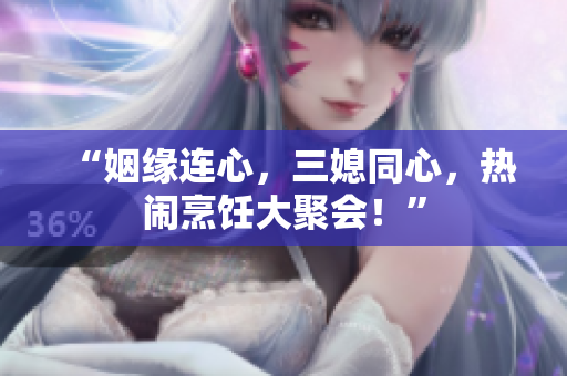 “姻缘连心，三媳同心，热闹烹饪大聚会！”