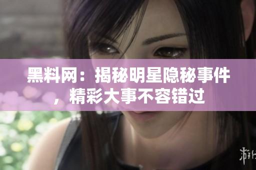 黑料网：揭秘明星隐秘事件，精彩大事不容错过