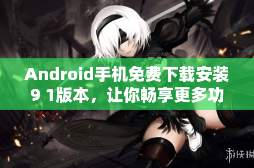 Android手机免费下载安装9 1版本，让你畅享更多功能与体验