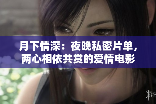 月下情深：夜晚私密片单，两心相依共赏的爱情电影