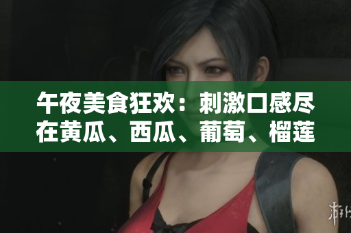 午夜美食狂欢：刺激口感尽在黄瓜、西瓜、葡萄、榴莲【限时在线】