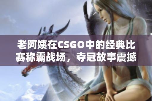 老阿姨在CSGO中的经典比赛称霸战场，夺冠故事震撼人心