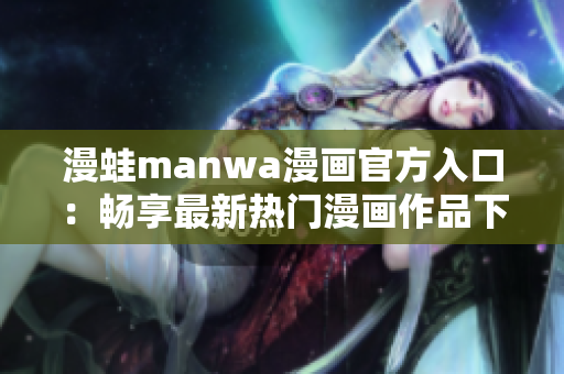 漫蛙manwa漫画官方入口：畅享最新热门漫画作品下载