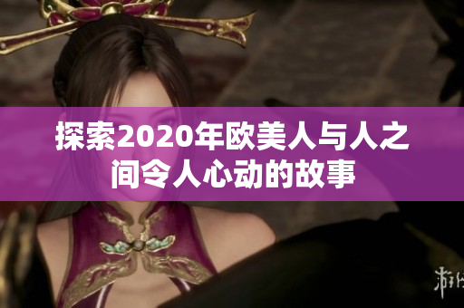 探索2020年欧美人与人之间令人心动的故事