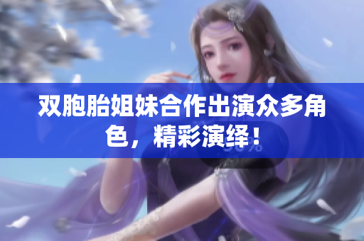 双胞胎姐妹合作出演众多角色，精彩演绎！