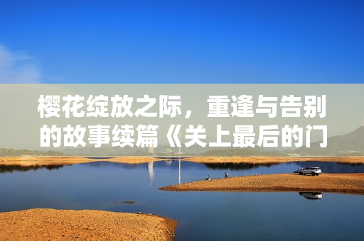 樱花绽放之际，重逢与告别的故事续篇《关上最后的门吧2：樱花季》
