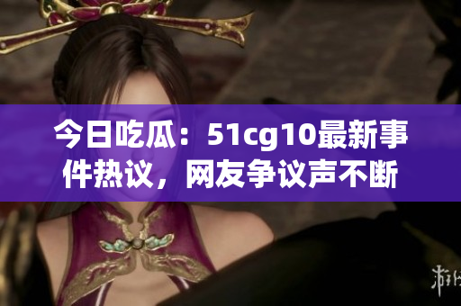 今日吃瓜：51cg10最新事件热议，网友争议声不断