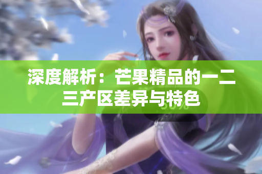 深度解析：芒果精品的一二三产区差异与特色