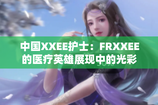 中国XXEE护士：FRXXEE的医疗英雄展现中的光彩