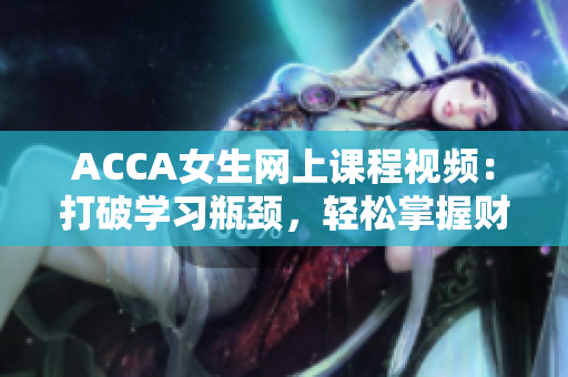 ACCA女生网上课程视频：打破学习瓶颈，轻松掌握财会技能