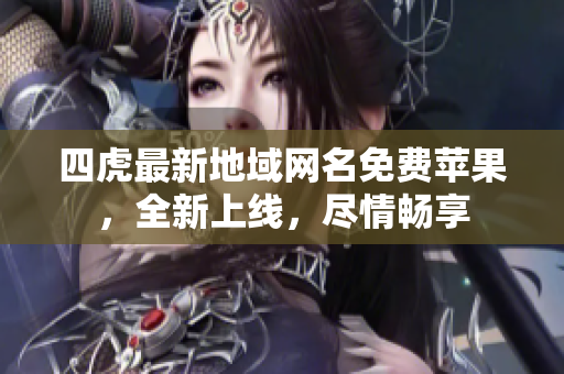 四虎最新地域网名免费苹果，全新上线，尽情畅享