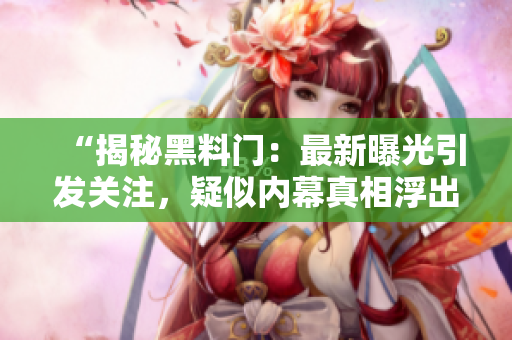 “揭秘黑料门：最新曝光引发关注，疑似内幕真相浮出水面！”