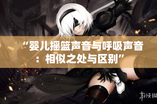 “婴儿摇篮声音与呼吸声音：相似之处与区别”