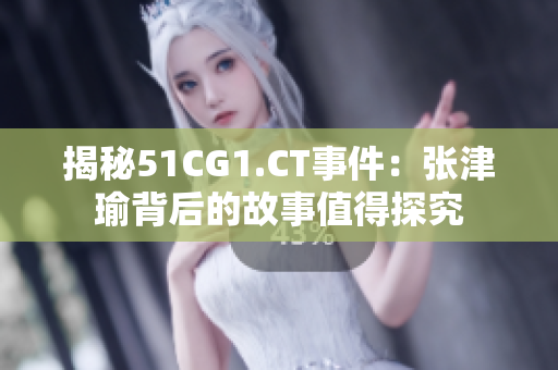揭秘51CG1.CT事件：张津瑜背后的故事值得探究