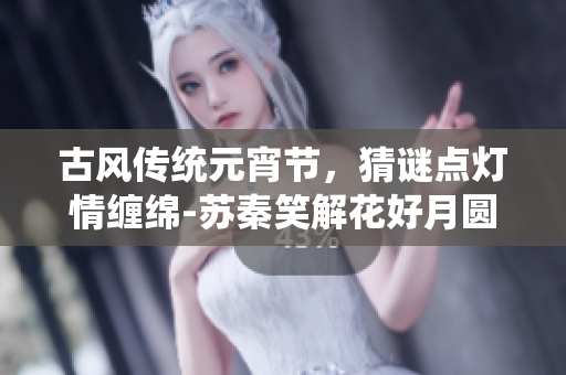 古风传统元宵节，猜谜点灯情缠绵-苏秦笑解花好月圆