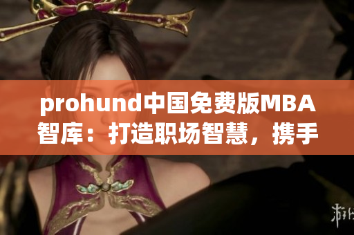 prohund中国免费版MBA智库：打造职场智慧，携手前行