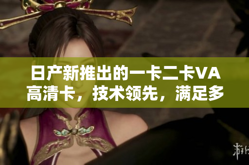 日产新推出的一卡二卡VA高清卡，技术领先，满足多种设备需求