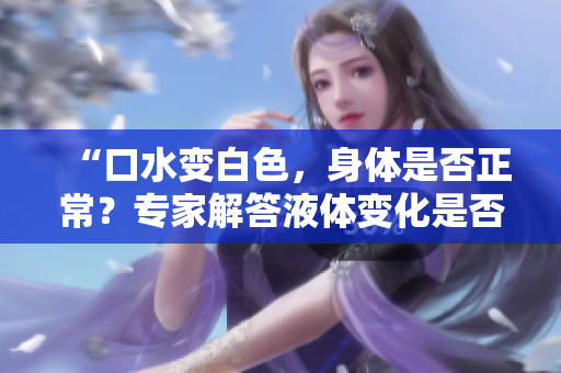 “口水变白色，身体是否正常？专家解答液体变化是否需要担心！”