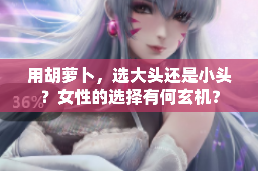 用胡萝卜，选大头还是小头？女性的选择有何玄机？