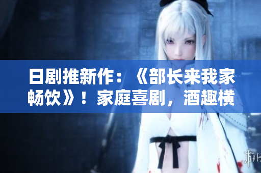 日剧推新作：《部长来我家畅饮》！家庭喜剧，酒趣横生！