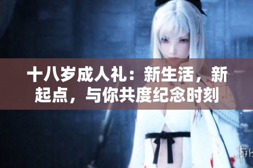 十八岁成人礼：新生活，新起点，与你共度纪念时刻