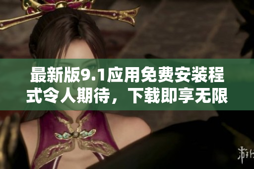 最新版9.1应用免费安装程式令人期待，下载即享无限乐趣