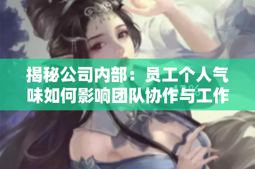 揭秘公司内部：员工个人气味如何影响团队协作与工作效率？
