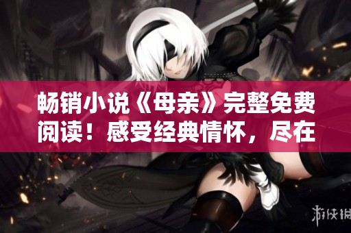 畅销小说《母亲》完整免费阅读！感受经典情怀，尽在此处！