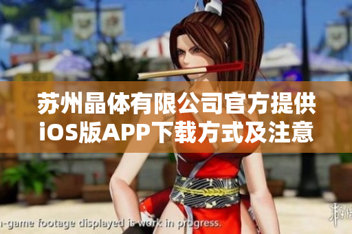 苏州晶体有限公司官方提供iOS版APP下载方式及注意事项