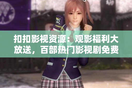 扣扣影视资源：观影福利大放送，百部热门影视剧免费在线观看
