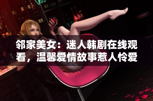 邻家美女：迷人韩剧在线观看，温馨爱情故事惹人怜爱