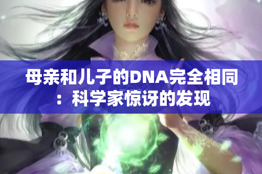 母亲和儿子的DNA完全相同：科学家惊讶的发现