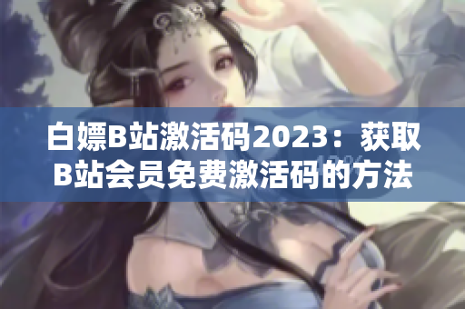 白嫖B站激活码2023：获取B站会员免费激活码的方法