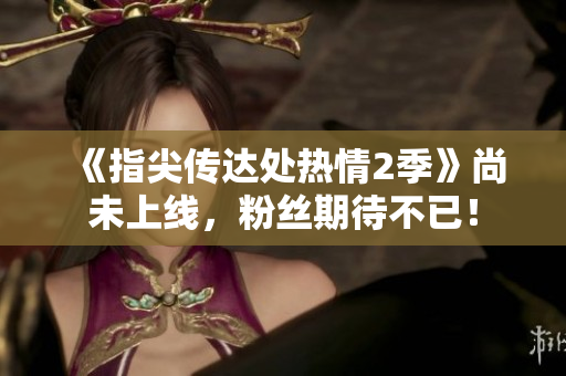 《指尖传达处热情2季》尚未上线，粉丝期待不已！