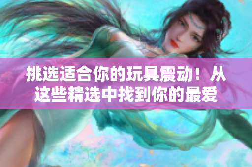 挑选适合你的玩具震动！从这些精选中找到你的最爱