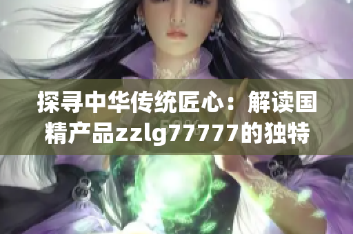 探寻中华传统匠心：解读国精产品zzlg77777的独特魅力与制造工艺
