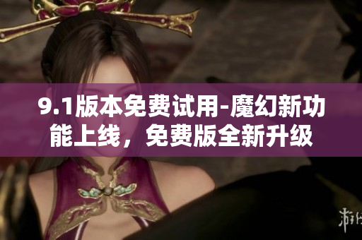 9.1版本免费试用-魔幻新功能上线，免费版全新升级