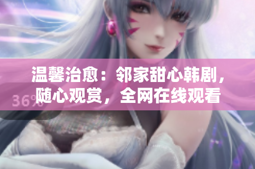 温馨治愈：邻家甜心韩剧，随心观赏，全网在线观看