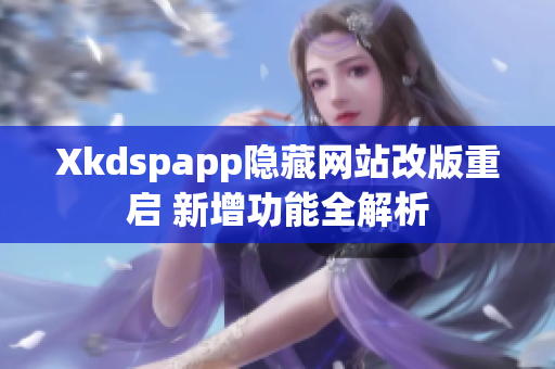 Xkdspapp隐藏网站改版重启 新增功能全解析