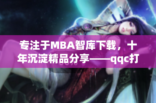 专注于MBA智库下载，十年沉淀精品分享——qqc打造的精品MBA资源