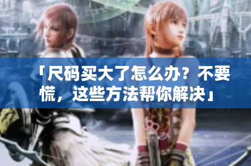 「尺码买大了怎么办？不要慌，这些方法帮你解决」