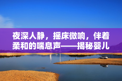 夜深人静，摇床微响，伴着柔和的喘息声——揭秘婴儿睡眠背后的秘密音符